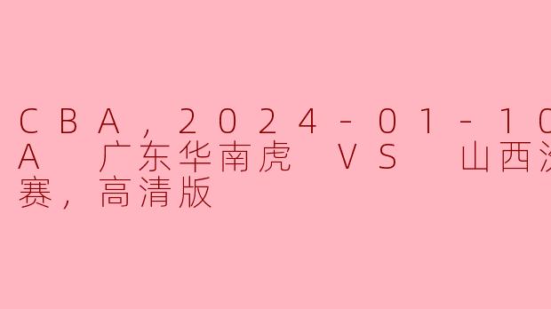 激情对决！CBA 2024年1月10日广东华南虎VS山西汾酒正赛回顾